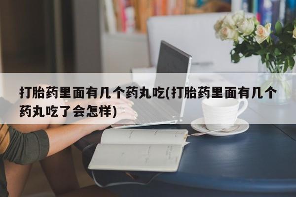 私人卖打胎药的联系方式微信打胎药里面有几个药丸吃(打胎药里面有几个药丸吃了会怎样)