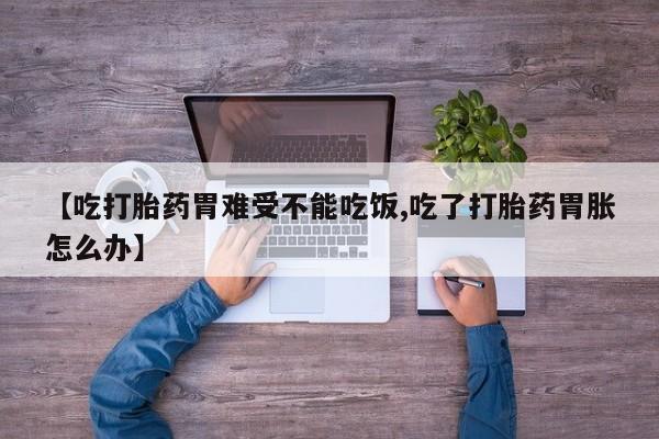 私人卖打胎药的联系方式微信【吃打胎药胃难受不能吃饭,吃了打胎药胃胀怎么办】