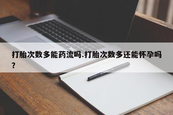 私人卖打胎药的联系方式微信打胎次数多能药流吗.打胎次数多还能怀孕吗？