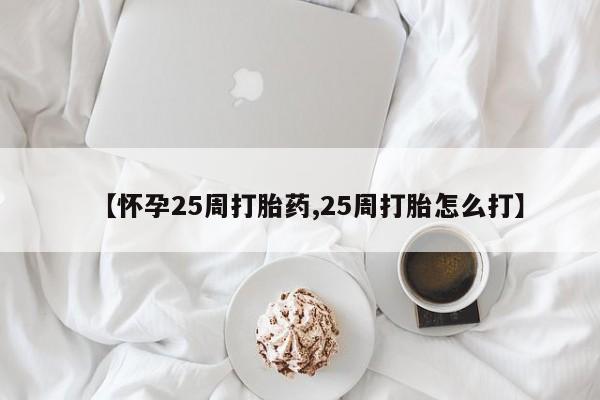 私人卖打胎药的联系方式微信【怀孕25周打胎药,25周打胎怎么打】