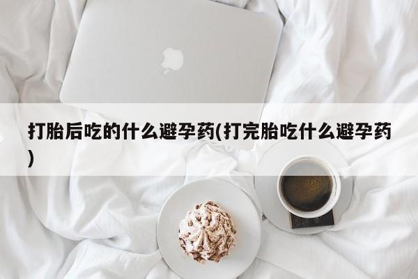 私人卖打胎药的联系方式微信打胎后吃的什么避孕药(打完胎吃什么避孕药)