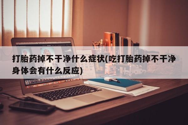 私人卖打胎药的联系方式微信打胎药掉不干净什么症状(吃打胎药掉不干净身体会有什么反应)