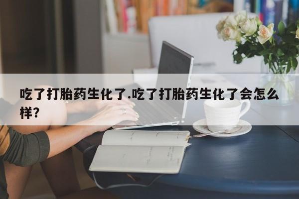 私人卖打胎药的联系方式微信吃了打胎药生化了.吃了打胎药生化了会怎么样？