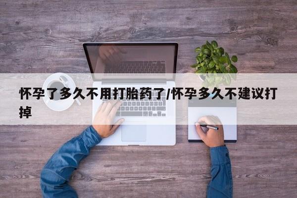 私人卖打胎药的联系方式微信怀孕了多久不用打胎药了/怀孕多久不建议打掉