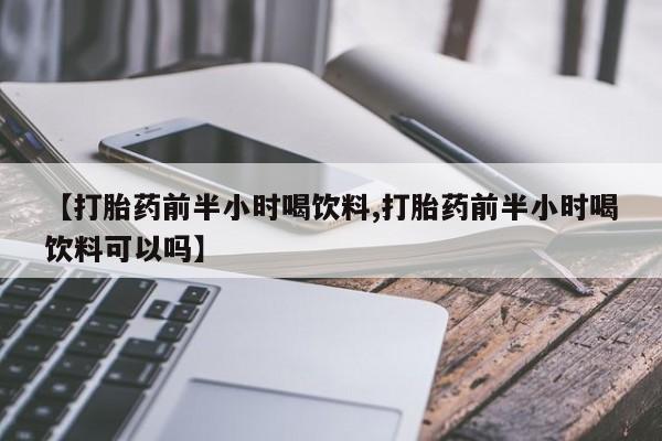 私人卖打胎药的联系方式微信【打胎药前半小时喝饮料,打胎药前半小时喝饮料可以吗】