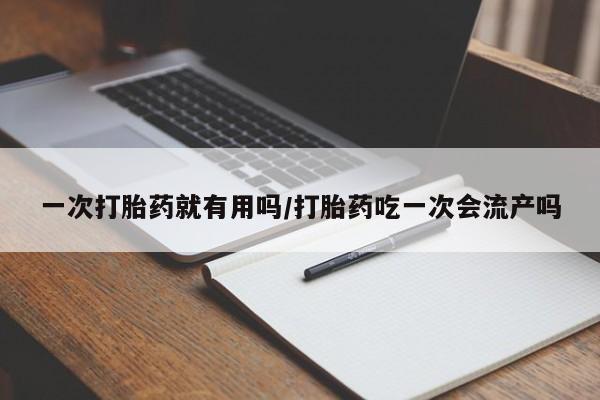 私人卖打胎药的联系方式微信一次打胎药就有用吗/打胎药吃一次会流产吗