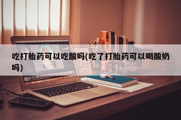 私人卖打胎药的联系方式微信吃打胎药可以吃酸吗(吃了打胎药可以喝酸奶吗)