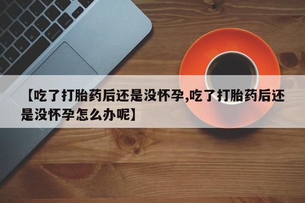 私人卖打胎药的联系方式微信【吃了打胎药后还是没怀孕,吃了打胎药后还是没怀孕怎么办呢】