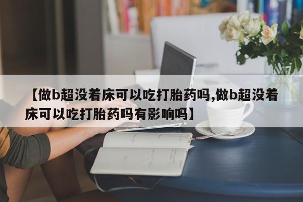 私人卖打胎药的联系方式微信【做b超没着床可以吃打胎药吗,做b超没着床可以吃打胎药吗有影响吗】
