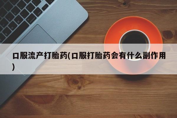 私人卖打胎药的联系方式微信口服流产打胎药(口服打胎药会有什么副作用)
