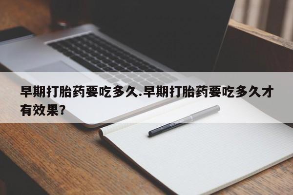 私人卖打胎药的联系方式微信早期打胎药要吃多久.早期打胎药要吃多久才有效果？