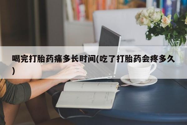 私人卖打胎药的联系方式微信喝完打胎药痛多长时间(吃了打胎药会疼多久)