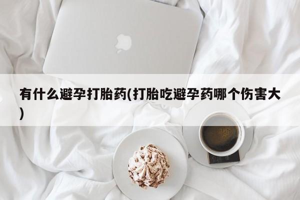 私人卖打胎药的联系方式微信有什么避孕打胎药(打胎吃避孕药哪个伤害大)