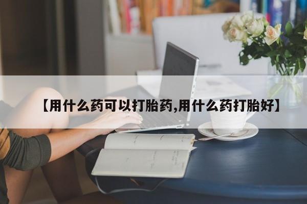私人卖打胎药的联系方式微信【用什么药可以打胎药,用什么药打胎好】