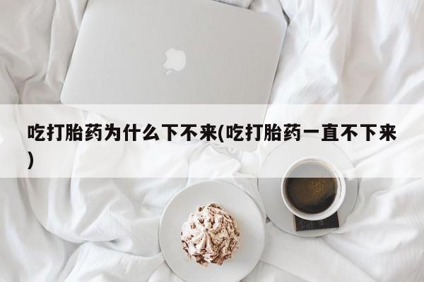 私人卖打胎药的联系方式微信吃打胎药为什么下不来(吃打胎药一直不下来)