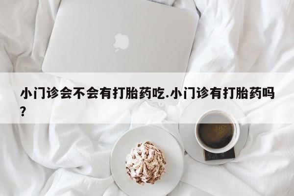 私人卖打胎药的联系方式微信小门诊会不会有打胎药吃.小门诊有打胎药吗？