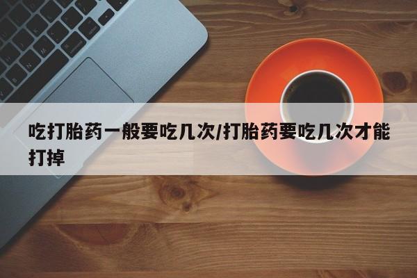 私人卖打胎药的联系方式微信吃打胎药一般要吃几次/打胎药要吃几次才能打掉