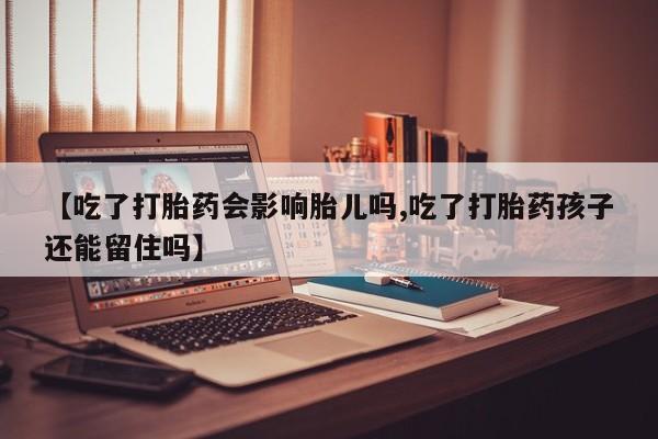 私人卖打胎药的联系方式微信【吃了打胎药会影响胎儿吗,吃了打胎药孩子还能留住吗】