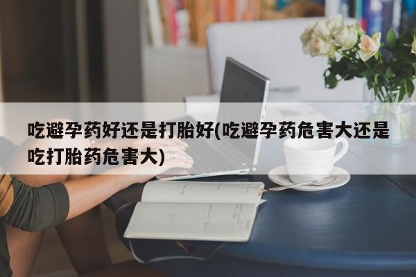 私人卖打胎药的联系方式微信吃避孕药好还是打胎好(吃避孕药危害大还是吃打胎药危害大)