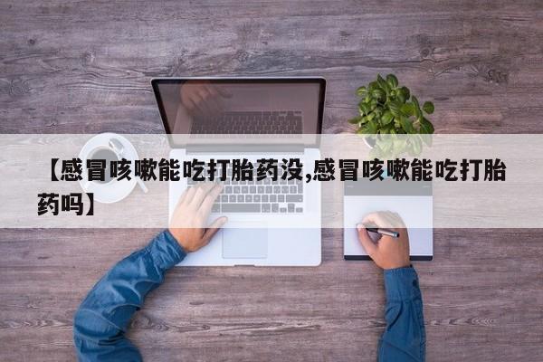 私人卖打胎药的联系方式微信【感冒咳嗽能吃打胎药没,感冒咳嗽能吃打胎药吗】
