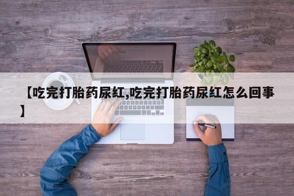 私人卖打胎药的联系方式微信【吃完打胎药尿红,吃完打胎药尿红怎么回事】