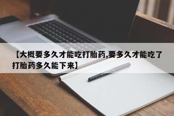私人卖打胎药的联系方式微信【大概要多久才能吃打胎药,要多久才能吃了打胎药多久能下来】
