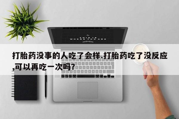 私人卖打胎药的联系方式微信打胎药没事的人吃了会样.打胎药吃了没反应,可以再吃一次吗？