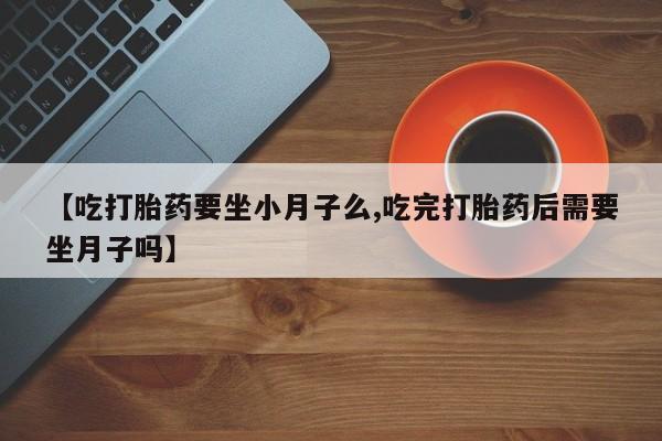 私人卖打胎药的联系方式微信【吃打胎药要坐小月子么,吃完打胎药后需要坐月子吗】