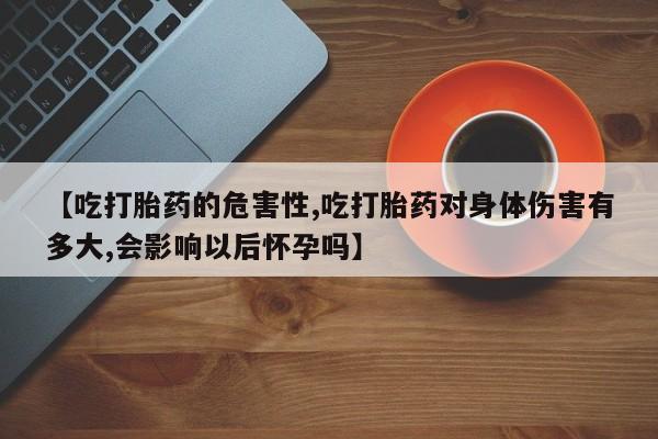 私人卖打胎药的联系方式微信【吃打胎药的危害性,吃打胎药对身体伤害有多大,会影响以后怀孕吗】