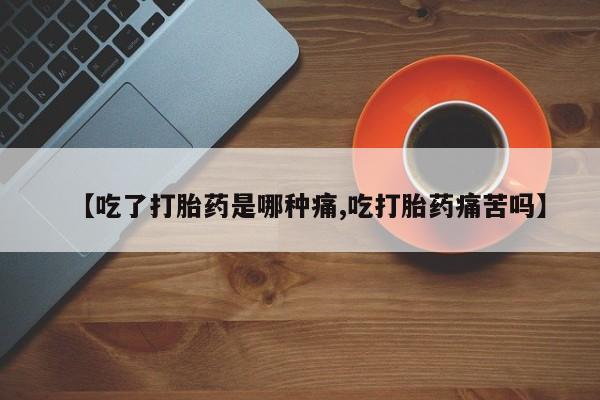 私人卖打胎药的联系方式微信【吃了打胎药是哪种痛,吃打胎药痛苦吗】