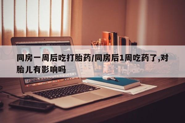 私人卖打胎药的联系方式微信同房一周后吃打胎药/同房后1周吃药了,对胎儿有影响吗