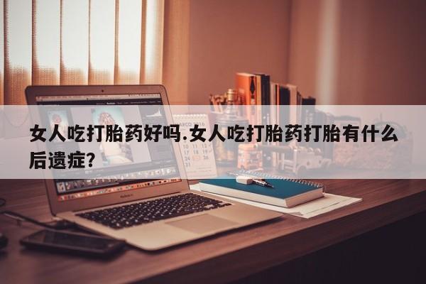 私人卖打胎药的联系方式微信女人吃打胎药好吗.女人吃打胎药打胎有什么后遗症？