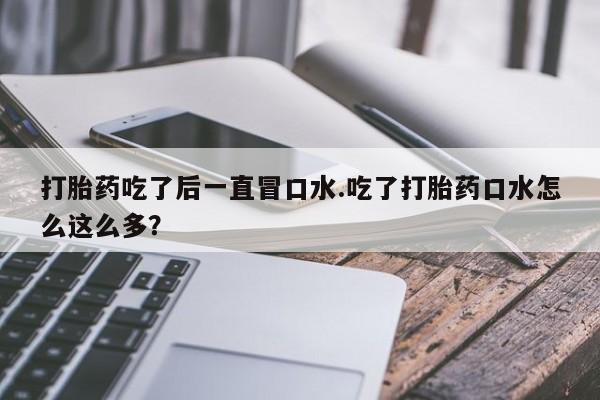 私人卖打胎药的联系方式微信打胎药吃了后一直冒口水.吃了打胎药口水怎么这么多？