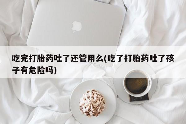 私人卖打胎药的联系方式微信吃完打胎药吐了还管用么(吃了打胎药吐了孩子有危险吗)