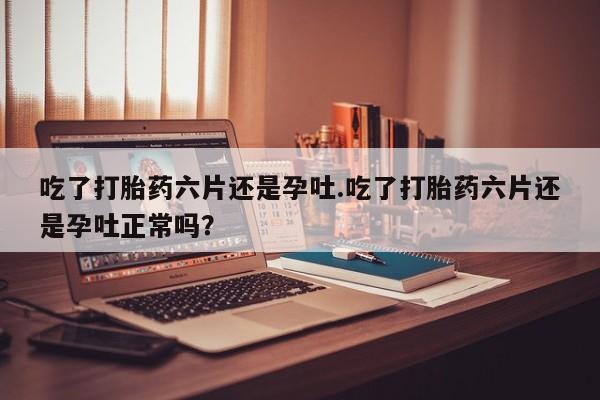 私人卖打胎药的联系方式微信吃了打胎药六片还是孕吐.吃了打胎药六片还是孕吐正常吗？
