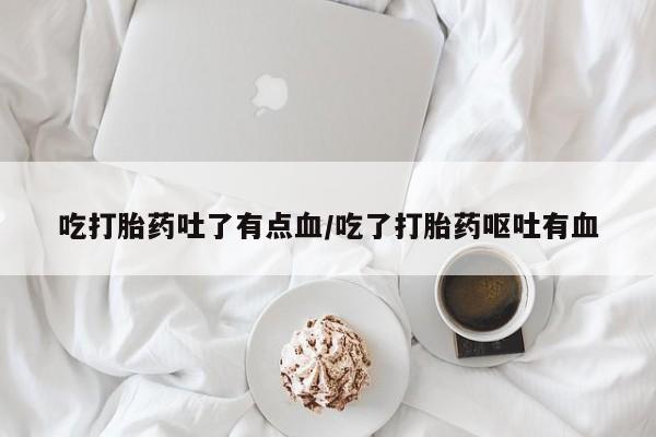 私人卖打胎药的联系方式微信吃打胎药吐了有点血/吃了打胎药呕吐有血
