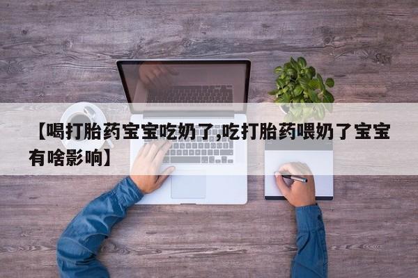 私人卖打胎药的联系方式微信【喝打胎药宝宝吃奶了,吃打胎药喂奶了宝宝有啥影响】