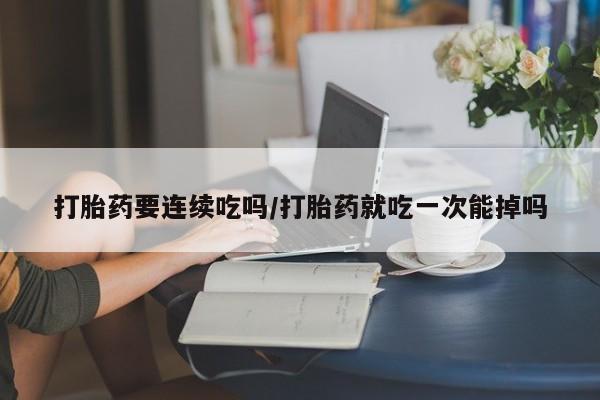 私人卖打胎药的联系方式微信打胎药要连续吃吗/打胎药就吃一次能掉吗