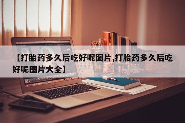 私人卖打胎药的联系方式微信【打胎药多久后吃好呢图片,打胎药多久后吃好呢图片大全】