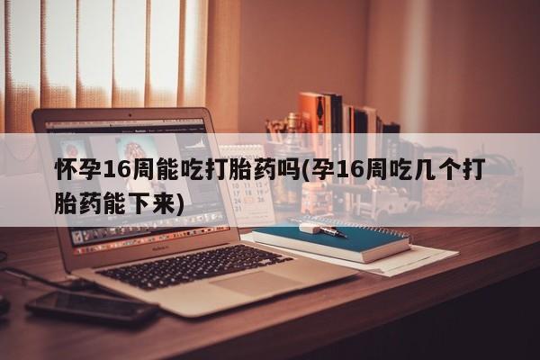 私人卖打胎药的联系方式微信怀孕16周能吃打胎药吗(孕16周吃几个打胎药能下来)