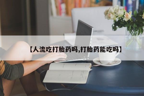 私人卖打胎药的联系方式微信【人流吃打胎药吗,打胎药能吃吗】
