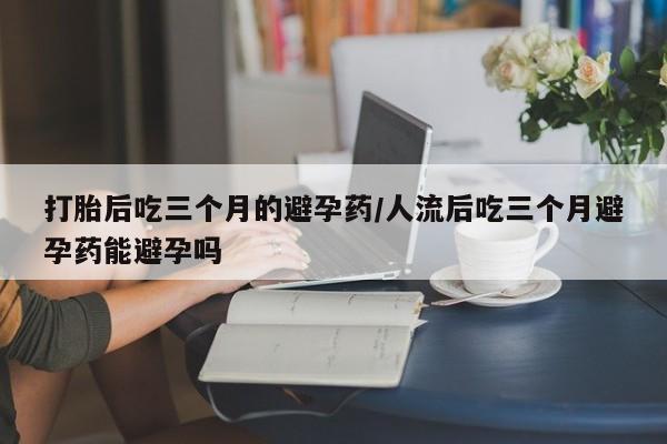 私人卖打胎药的联系方式微信打胎后吃三个月的避孕药/人流后吃三个月避孕药能避孕吗