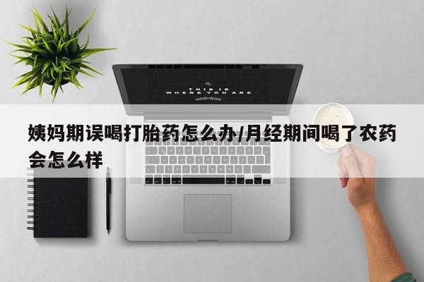 私人卖打胎药的联系方式微信姨妈期误喝打胎药怎么办/月经期间喝了农药会怎么样