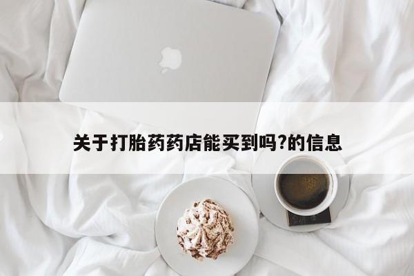 私人卖打胎药的联系方式微信关于打胎药药店能买到吗?的信息