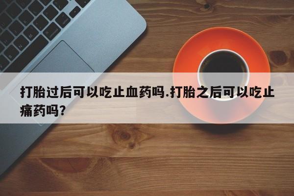 私人卖打胎药的联系方式微信打胎过后可以吃止血药吗.打胎之后可以吃止痛药吗？