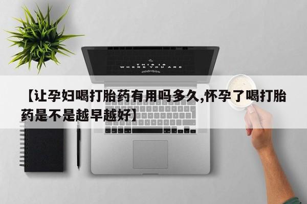 私人卖打胎药的联系方式微信【让孕妇喝打胎药有用吗多久,怀孕了喝打胎药是不是越早越好】