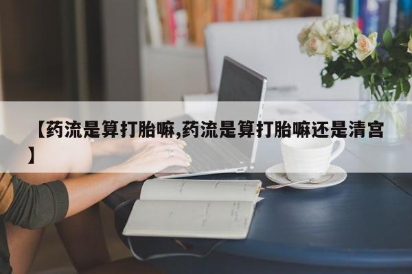 私人卖打胎药的联系方式微信【药流是算打胎嘛,药流是算打胎嘛还是清宫】