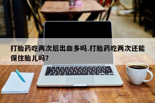 私人卖打胎药的联系方式微信打胎药吃两次后出血多吗.打胎药吃两次还能保住胎儿吗？