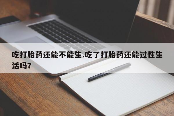 私人卖打胎药的联系方式微信吃打胎药还能不能生.吃了打胎药还能过性生活吗？