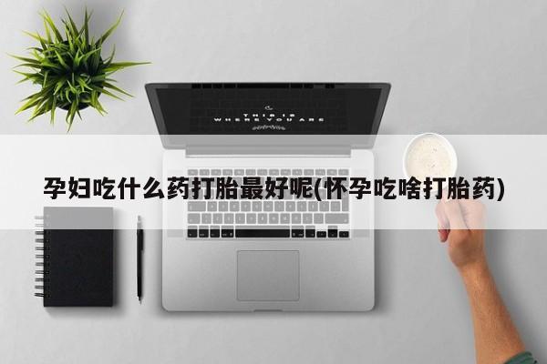 私人卖打胎药的联系方式微信孕妇吃什么药打胎最好呢(怀孕吃啥打胎药)